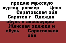 продаю мужскую куртку- размер 52 › Цена ­ 500 - Саратовская обл., Саратов г. Одежда, обувь и аксессуары » Женская одежда и обувь   . Саратовская обл.